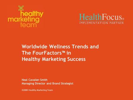 Worldwide Wellness Trends and The FourFactors™ in Healthy Marketing Success Neal Cavalier-Smith Managing Director and Brand Strategist ©2008 Healthy Marketing.