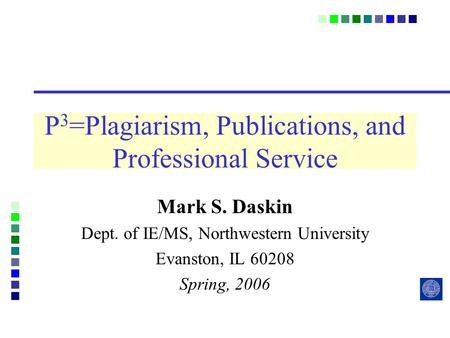 P 3 =Plagiarism, Publications, and Professional Service Mark S. Daskin Dept. of IE/MS, Northwestern University Evanston, IL 60208 Spring, 2006.