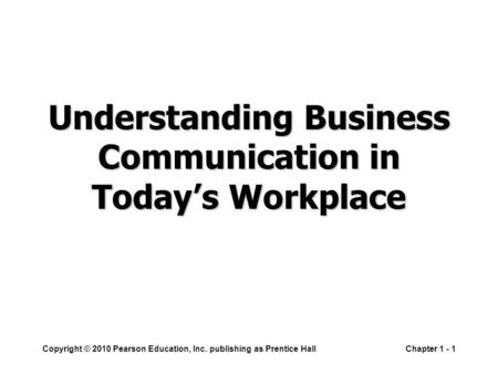 Copyright © 2010 Pearson Education, Inc. publishing as Prentice HallChapter 1 - 1 Understanding Business Communication in Today’s Workplace.