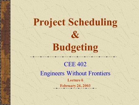 Project Scheduling & Budgeting CEE 402 Engineers Without Frontiers Lecture 6 February 26, 2003.