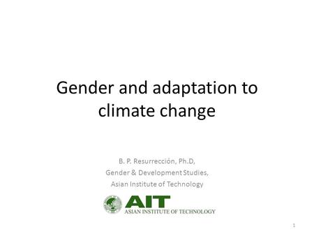Gender and adaptation to climate change B. P. Resurrección, Ph.D, Gender & Development Studies, Asian Institute of Technology 1.