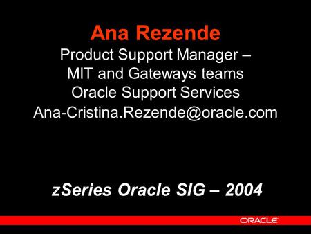 Ana Rezende Product Support Manager – MIT and Gateways teams Oracle Support Services zSeries Oracle SIG – 2004.