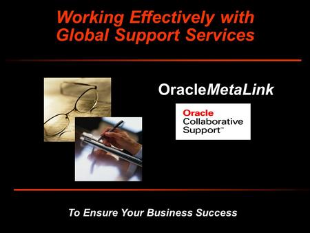 To Ensure Your Business Success Working Effectively with Global Support Services OracleMetaLink.