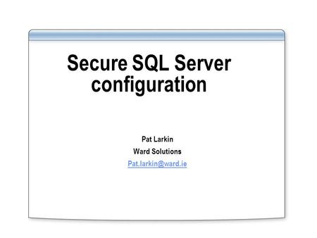 Secure SQL Server configuration Pat Larkin Ward Solutions