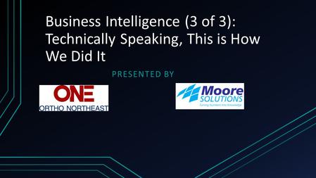 Business Intelligence (3 of 3): Technically Speaking, This is How We Did It PRESENTED BY.