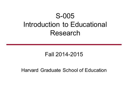 S-005 Introduction to Educational Research Fall 2014-2015 Harvard Graduate School of Education.