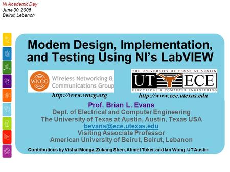 NI Academic Day June 30, 2005 Beirut, Lebanon Modem Design, Implementation, and Testing Using NI’s LabVIEW Prof. Brian L. Evans Dept. of Electrical and.