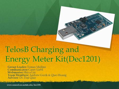 TelosB Charging and Energy Meter Kit(Dec1201) Group Leader: Tomas Mullins Communicator: Casey Liebl Webmaster: Shiya Liu Team Members: Andrew Gurik & Qiao.