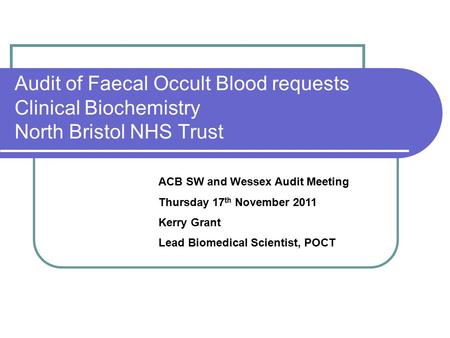 Audit of Faecal Occult Blood requests Clinical Biochemistry North Bristol NHS Trust ACB SW and Wessex Audit Meeting Thursday 17 th November 2011 Kerry.