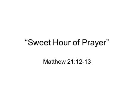 “Sweet Hour of Prayer” Matthew 21:12-13. I. God’s house is to be a house of prayer. There is a distinct purpose for the church. –The purpose for the Tabernacle.