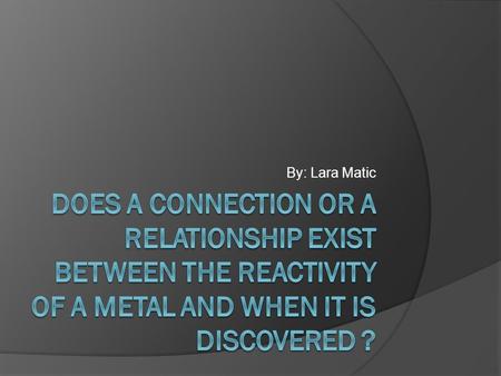 By: Lara Matic Does a connection or a relationship exist between the reactivity of a metal and when it is discovered ?