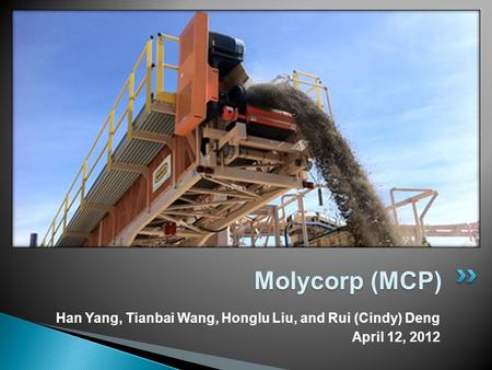 Han Yang, Tianbai Wang, Honglu Liu, and Rui (Cindy) Deng April 12, 2012 Molycorp (MCP)