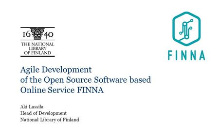Agile Development of the Open Source Software based Online Service FINNA Aki Lassila Head of Development National Library of Finland.