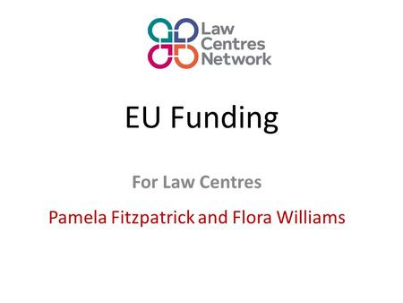 EU Funding For Law Centres Pamela Fitzpatrick and Flora Williams.