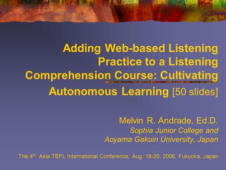 Adding Web-based Listening Practice to a Listening Comprehension Course: Cultivating Autonomous Learning [50 slides] Melvin R. Andrade, Ed.D. Sophia Junior.