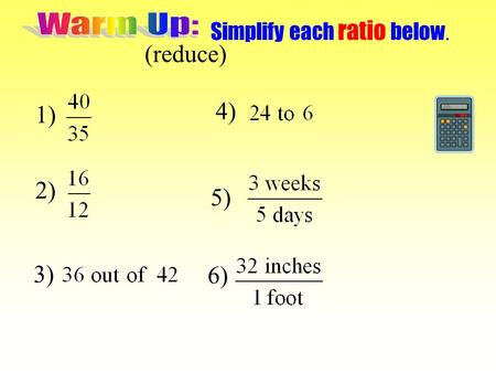Warm Up: Simplify each ratio below. (reduce) 4) 1) 2) 5) 3) 6)