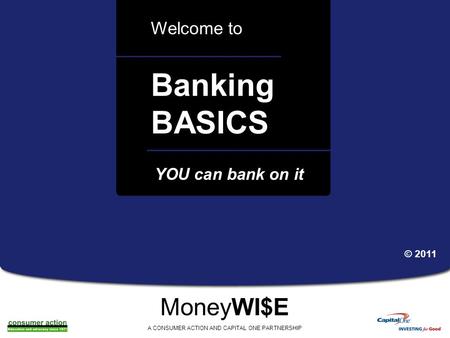 A a Banking BASICS Welcome to MoneyWI$E A CONSUMER ACTION AND CAPITAL ONE PARTNERSHIP YOU can bank on it © 2011.