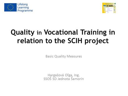 Quality in Vocational Training in relation to the SCIH project Basic Quality Measures Hargašová Oľga, Ing. SSOŠ SD Jednota Šamorín.