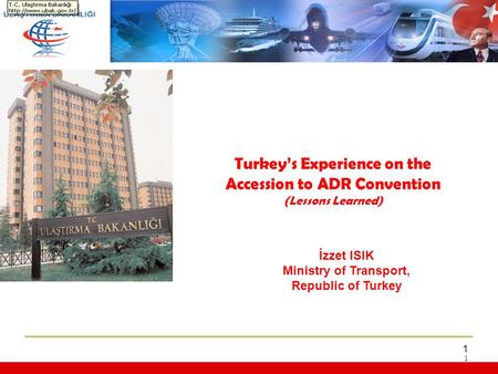 1 1 İzzet ISIK Ministry of Transport, Republic of Turkey Turkey’s Experience on the Accession to ADR Convention (Lessons Learned)