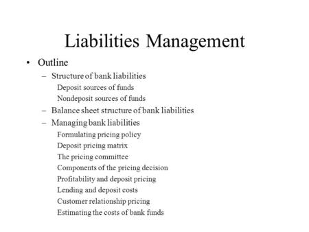 Liabilities Management Outline –Structure of bank liabilities Deposit sources of funds Nondeposit sources of funds –Balance sheet structure of bank liabilities.