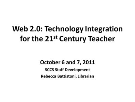 Web 2.0: Technology Integration for the 21 st Century Teacher October 6 and 7, 2011 SCCS Staff Development Rebecca Battistoni, Librarian.