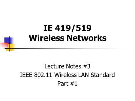 IE 419/519 Wireless Networks Lecture Notes #3 IEEE 802.11 Wireless LAN Standard Part #1.
