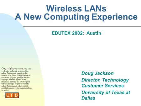 Wireless LANs A New Computing Experience Doug Jackson Director, Technology Customer Services University of Texas at Dallas EDUTEX 2002: Austin Copyright.