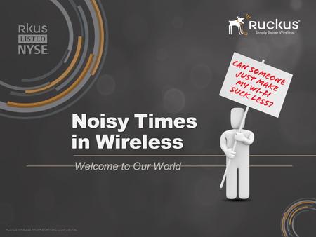 RUCKUS WIRELESS PROPRIETARY AND CONFIDENTIAL Noisy Times in Wireless Welcome to Our World.