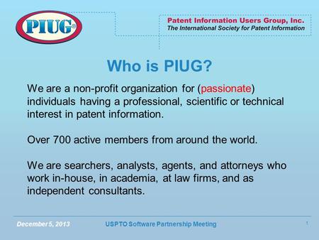 1 December 5, 2013USPTO Software Partnership Meeting Who is PIUG? We are a non-profit organization for (passionate) individuals having a professional,