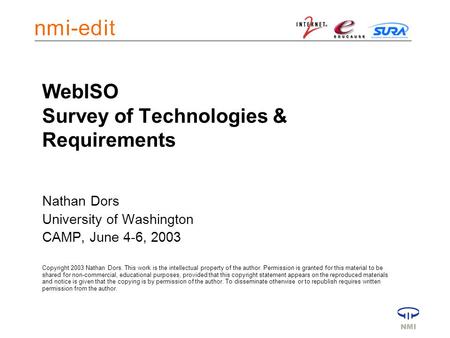 WebISO Survey of Technologies & Requirements Nathan Dors University of Washington CAMP, June 4-6, 2003 Copyright 2003 Nathan Dors. This work is the intellectual.