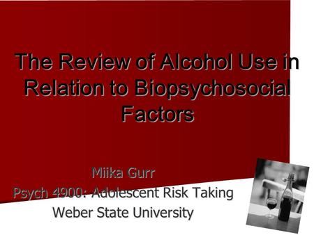 The Review of Alcohol Use in Relation to Biopsychosocial Factors Miika Gurr Psych 4900: Adolescent Risk Taking Weber State University.