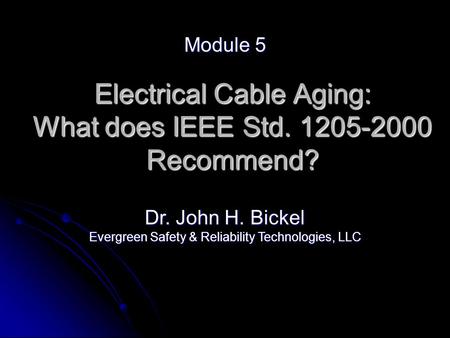 Electrical Cable Aging: What does IEEE Std. 1205-2000 Recommend? Module 5 Dr. John H. Bickel Evergreen Safety & Reliability Technologies, LLC.