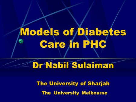 Models of Diabetes Care in PHC Dr Nabil Sulaiman The University of Sharjah The University Melbourne.