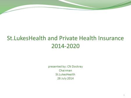 1 St.LukesHealth and Private Health Insurance 2014-2020 presented by: CN Dockray Chairman St.LukesHealth 26 July 2014.