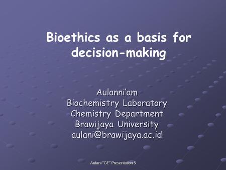 Aulani GE Presentation 5 Aulanni’am Biochemistry Laboratory Chemistry Department Brawijaya University Bioethics as a basis for.