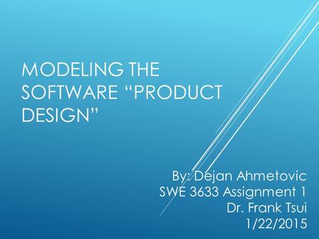 MODELING THE SOFTWARE “PRODUCT DESIGN” By: Dejan Ahmetovic SWE 3633 Assignment 1 Dr. Frank Tsui 1/22/2015.