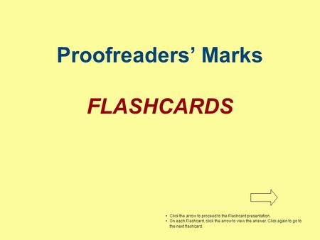 Proofreaders’ Marks FLASHCARDS Click the arrow to proceed to the Flashcard presentation. On each Flashcard, click the arrow to view the answer. Click again.