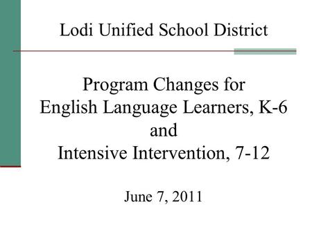 Lodi Unified School District Program Changes for English Language Learners, K-6 and Intensive Intervention, 7-12 June 7, 2011.