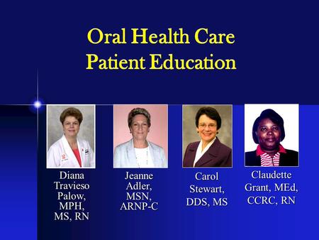 Diana Travieso Palow, MPH, MS, RN Carol Stewart, DDS, MS Claudette Grant, MEd, CCRC, RN Oral Health Care Patient Education Jeanne Adler, MSN, ARNP-C.