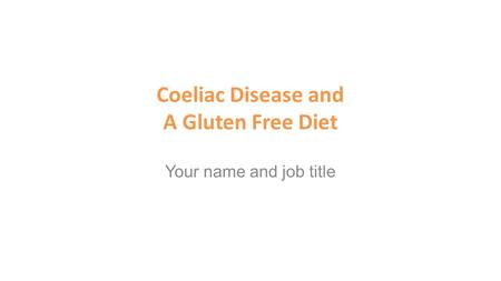 Your name and job title Coeliac Disease and A Gluten Free Diet.