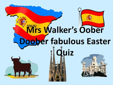 Mrs Walker’s Oober Doober fabulous Easter Quiz. Round one – General knowledge Spain Answer the question A, B, C, or D.