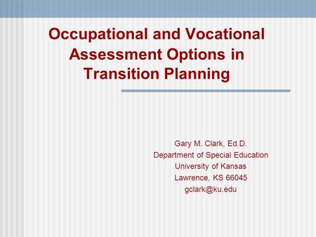 Occupational and Vocational Assessment Options in Transition Planning Gary M. Clark, Ed.D. Department of Special Education University of Kansas Lawrence,