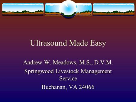 Ultrasound Made Easy Andrew W. Meadows, M.S., D.V.M. Springwood Livestock Management Service Buchanan, VA 24066.