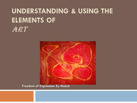 UNDERSTANDING & USING THE ELEMENTS OF ART Freedom of Expression By Musick.