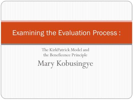 The KirkPatrick Model and the Beneficence Principle Mary Kobusingye Examining the Evaluation Process :