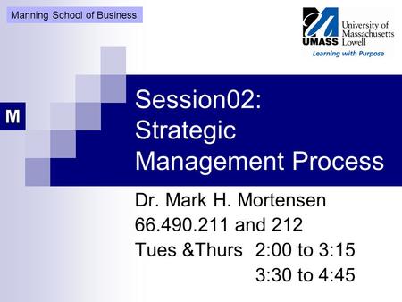 Session02: Strategic Management Process Dr. Mark H. Mortensen 66.490.211 and 212 Tues &Thurs 2:00 to 3:15 3:30 to 4:45 Manning School of Business.