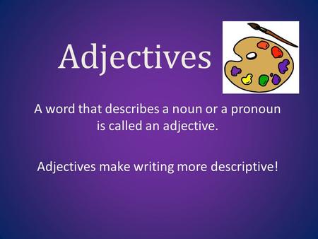 Adjectives A word that describes a noun or a pronoun is called an adjective. Adjectives make writing more descriptive!