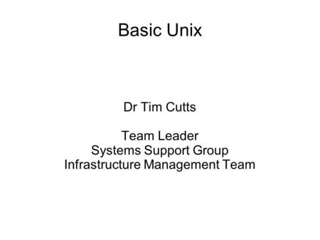 Basic Unix Dr Tim Cutts Team Leader Systems Support Group Infrastructure Management Team.