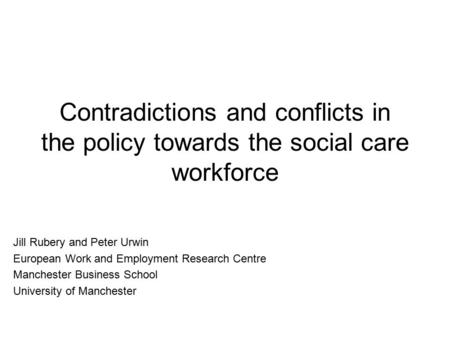 Contradictions and conflicts in the policy towards the social care workforce Jill Rubery and Peter Urwin European Work and Employment Research Centre Manchester.