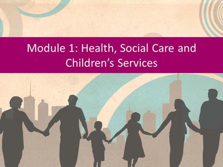 Module 1: Health, Social Care and Children’s Services